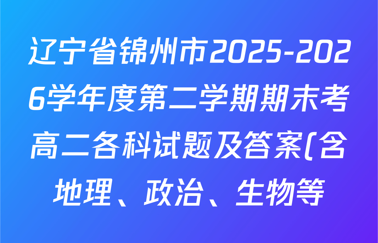 辽宁省锦州市2025-2026学年度第二学期期末考高二各科试题及答案(含地理、政治、生物等) 辽宁省锦州市2025-2026学年度第二学期期末考高二各科试题及答案(含地理、政治、生物等)