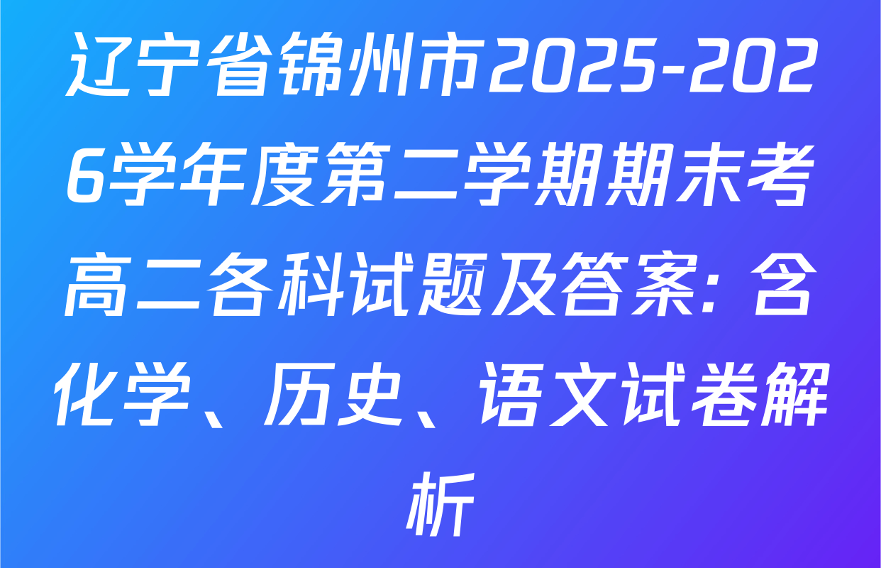 辽宁省锦州市2025-2026学年度第二学期期末考高二各科试题及答案: 含化学、历史、语文试卷解析