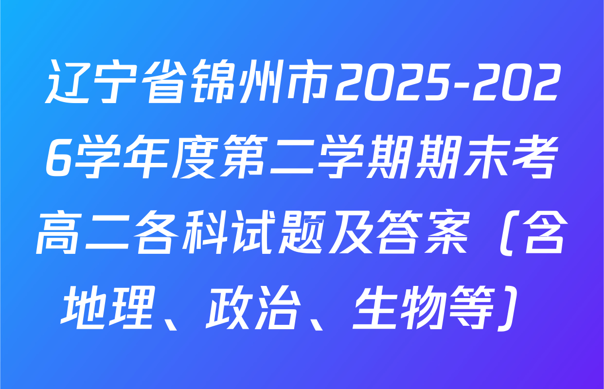 辽宁省锦州市2025-2026学年度第二学期期末考高二各科试题及答案（含地理、政治、生物等）