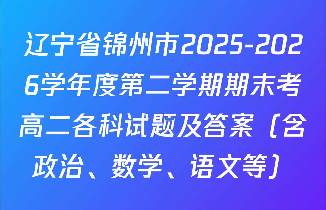 辽宁省锦州市2025-2026学年度第二学期期末考高二各科试题及答案（含政治、数学、语文等）