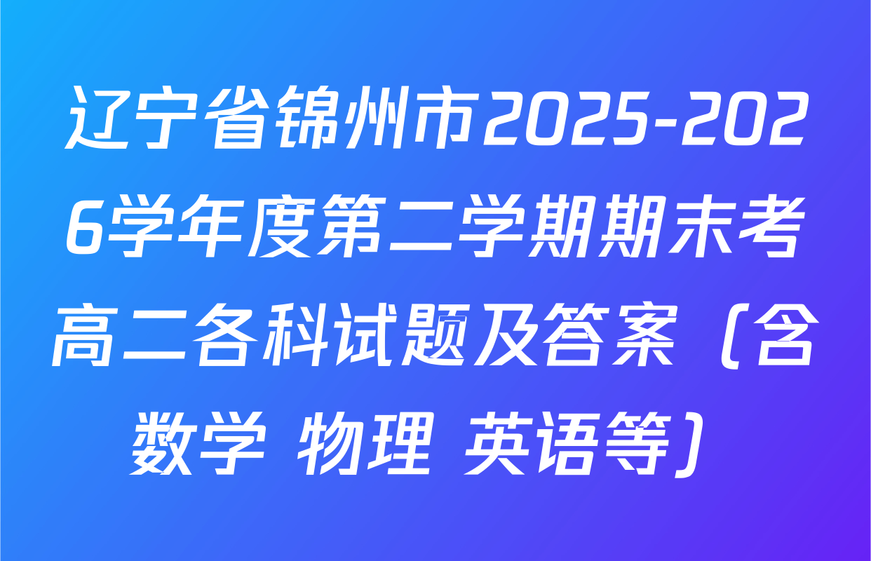 辽宁省锦州市2025-2026学年度第二学期期末考高二各科试题及答案（含数学 物理 英语等）