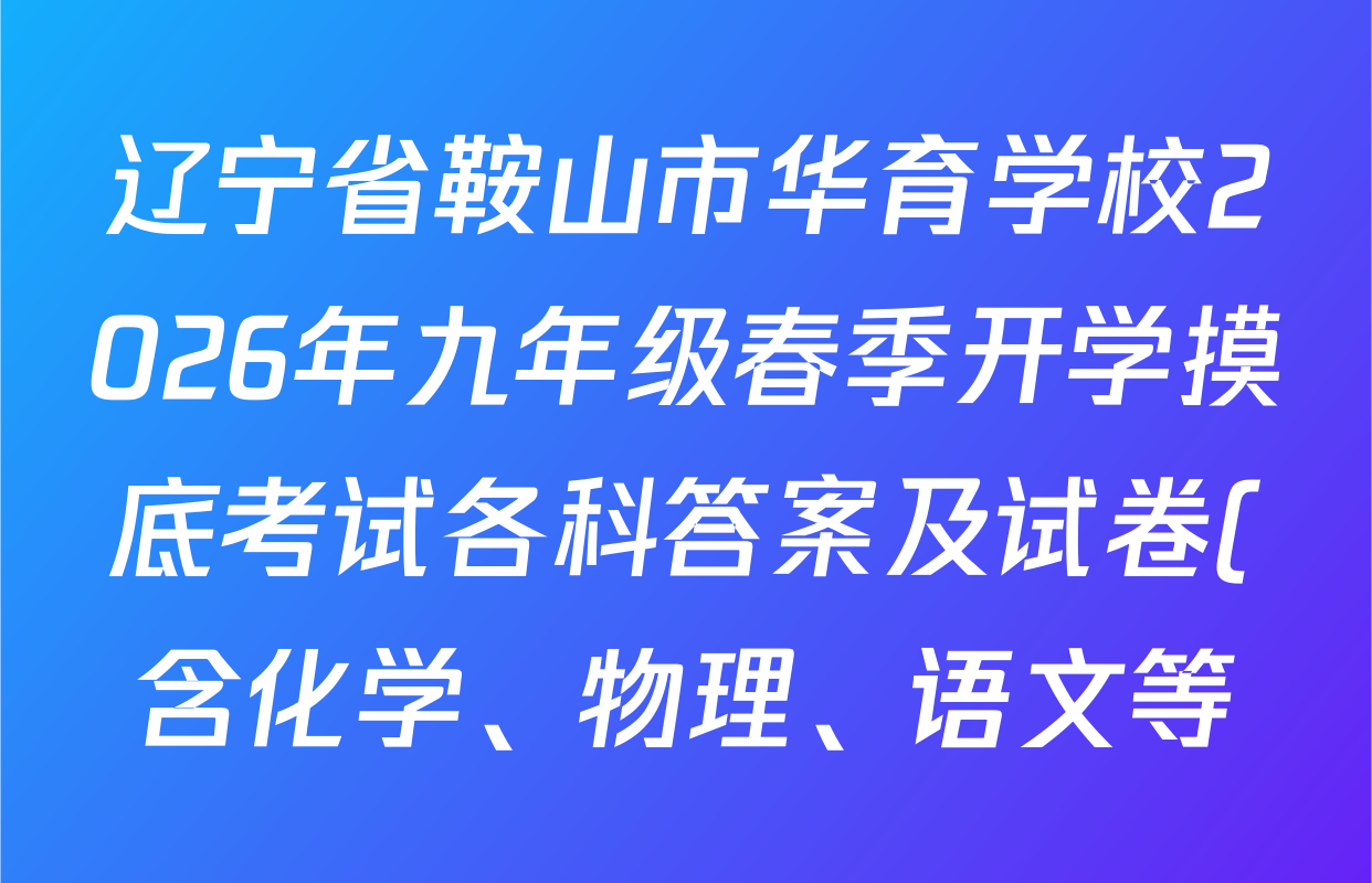 辽宁省鞍山市华育学校2026年九年级春季开学摸底考试各科答案及试卷(含化学、物理、语文等) 辽宁省鞍山市华育学校2026年九年级春季开学摸底考试各科答案及试卷(含化学、物理、语文等)
