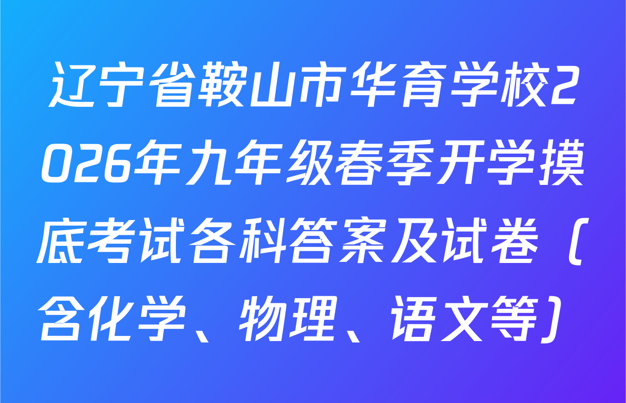辽宁省鞍山市华育学校2026年九年级春季开学摸底考试各科答案及试卷（含化学、物理、语文等）