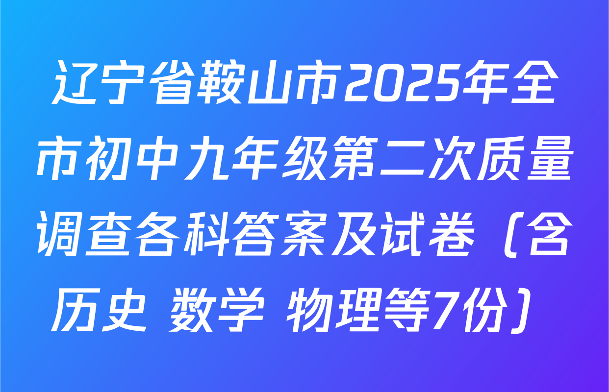 辽宁省鞍山市2025年全市初中九年级第二次质量调查各科答案及试卷（含历史 数学 物理等7份）