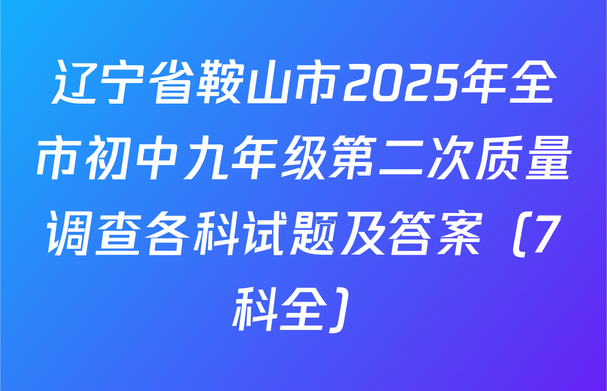 辽宁省鞍山市2025年全市初中九年级第二次质量调查各科试题及答案（7科全）