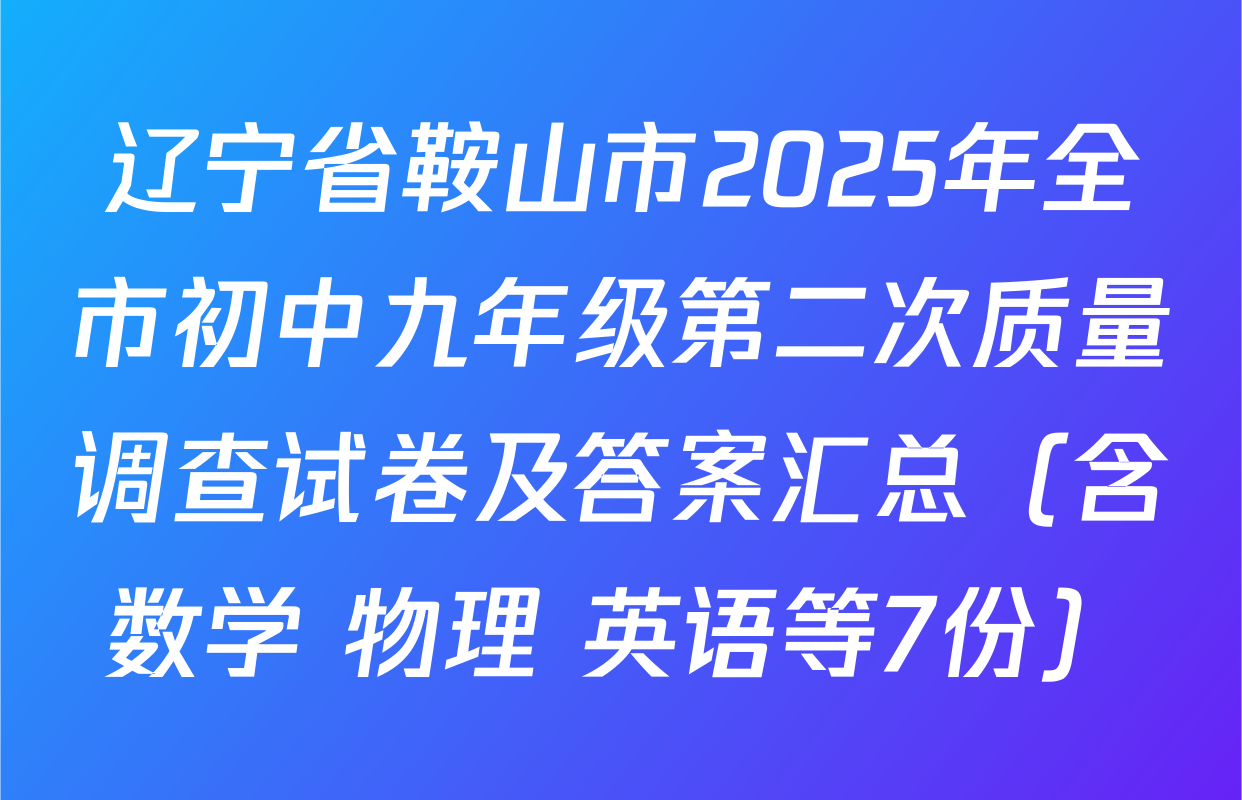 辽宁省鞍山市2025年全市初中九年级第二次质量调查试卷及答案汇总（含数学 物理 英语等7份）