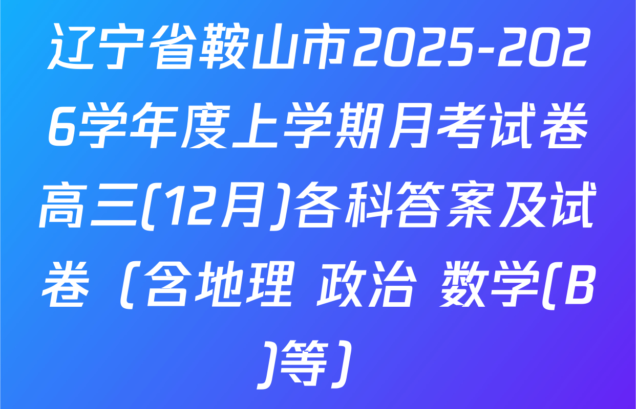 辽宁省鞍山市2025-2026学年度上学期月考试卷高三(12月)各科答案及试卷（含地理 政治 数学(B)等）