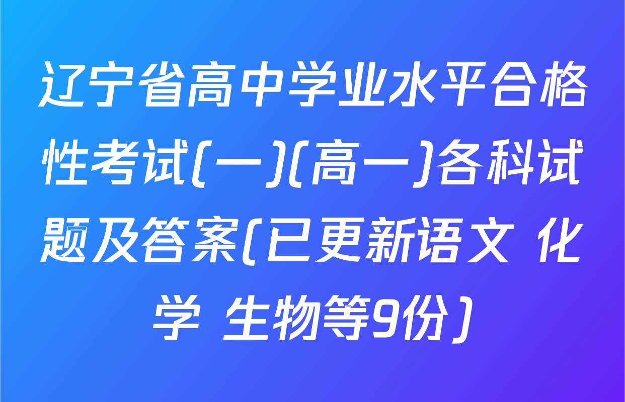 辽宁省高中学业水平合格性考试(一)(高一)各科试题及答案(已更新语文 化学 生物等9份)