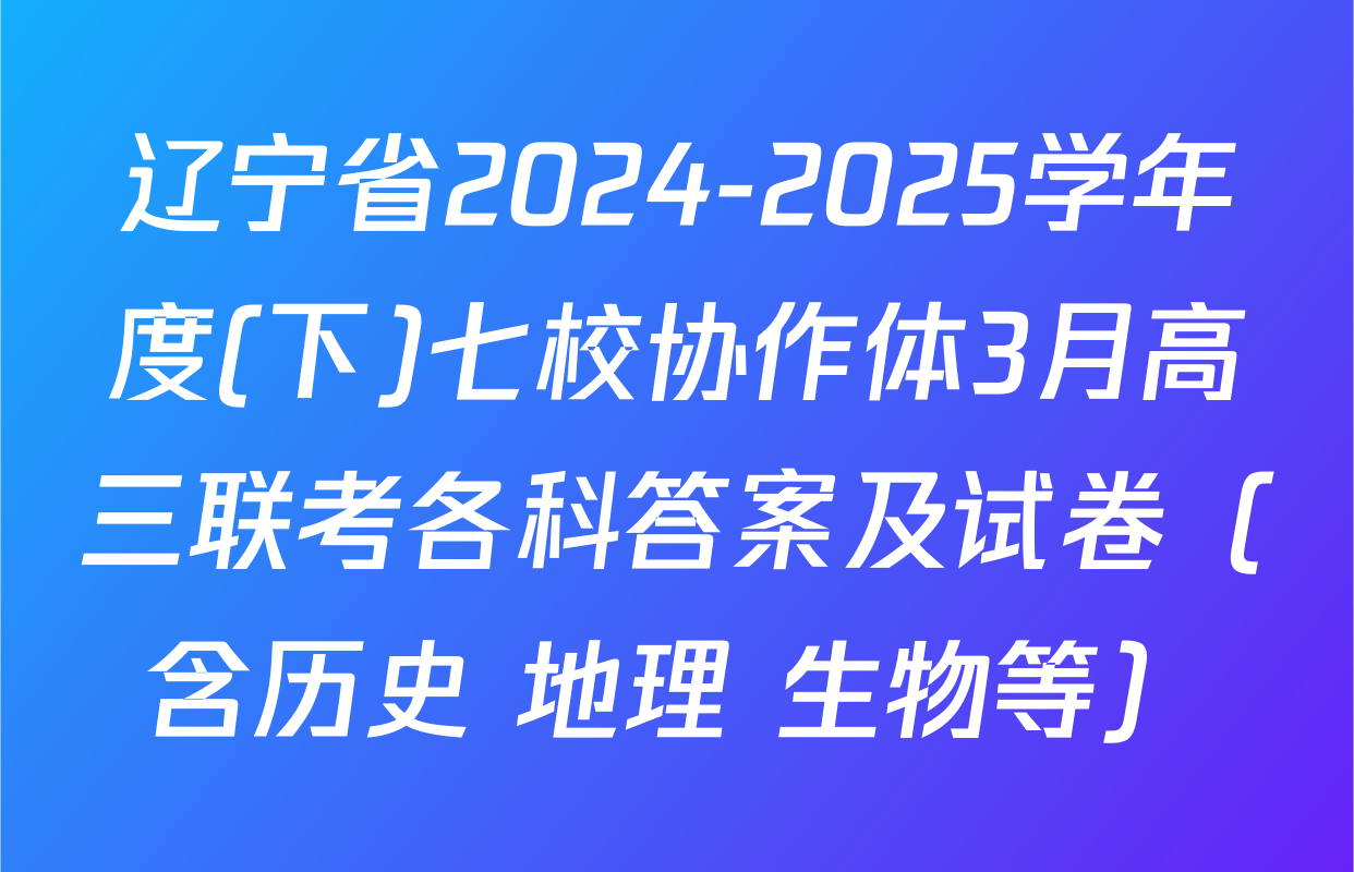 辽宁省2024-2025学年度(下)七校协作体3月高三联考各科答案及试卷（含历史 地理 生物等）