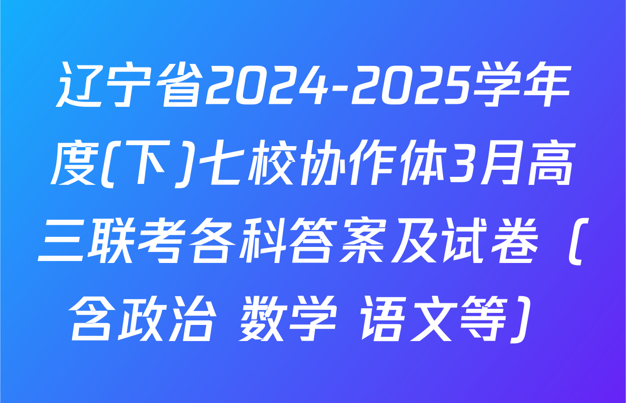 辽宁省2024-2025学年度(下)七校协作体3月高三联考各科答案及试卷（含政治 数学 语文等）