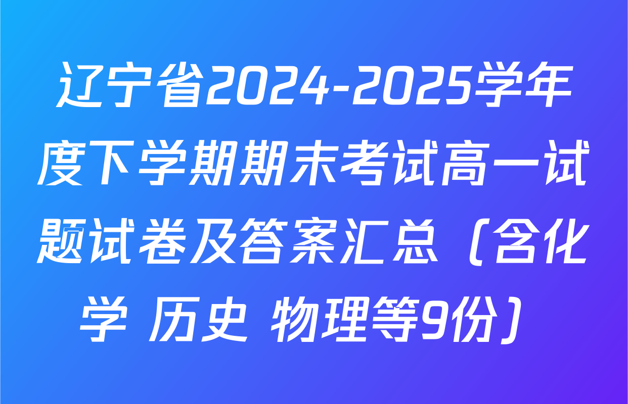 辽宁省2024-2025学年度下学期期末考试高一试题试卷及答案汇总（含化学 历史 物理等9份）
