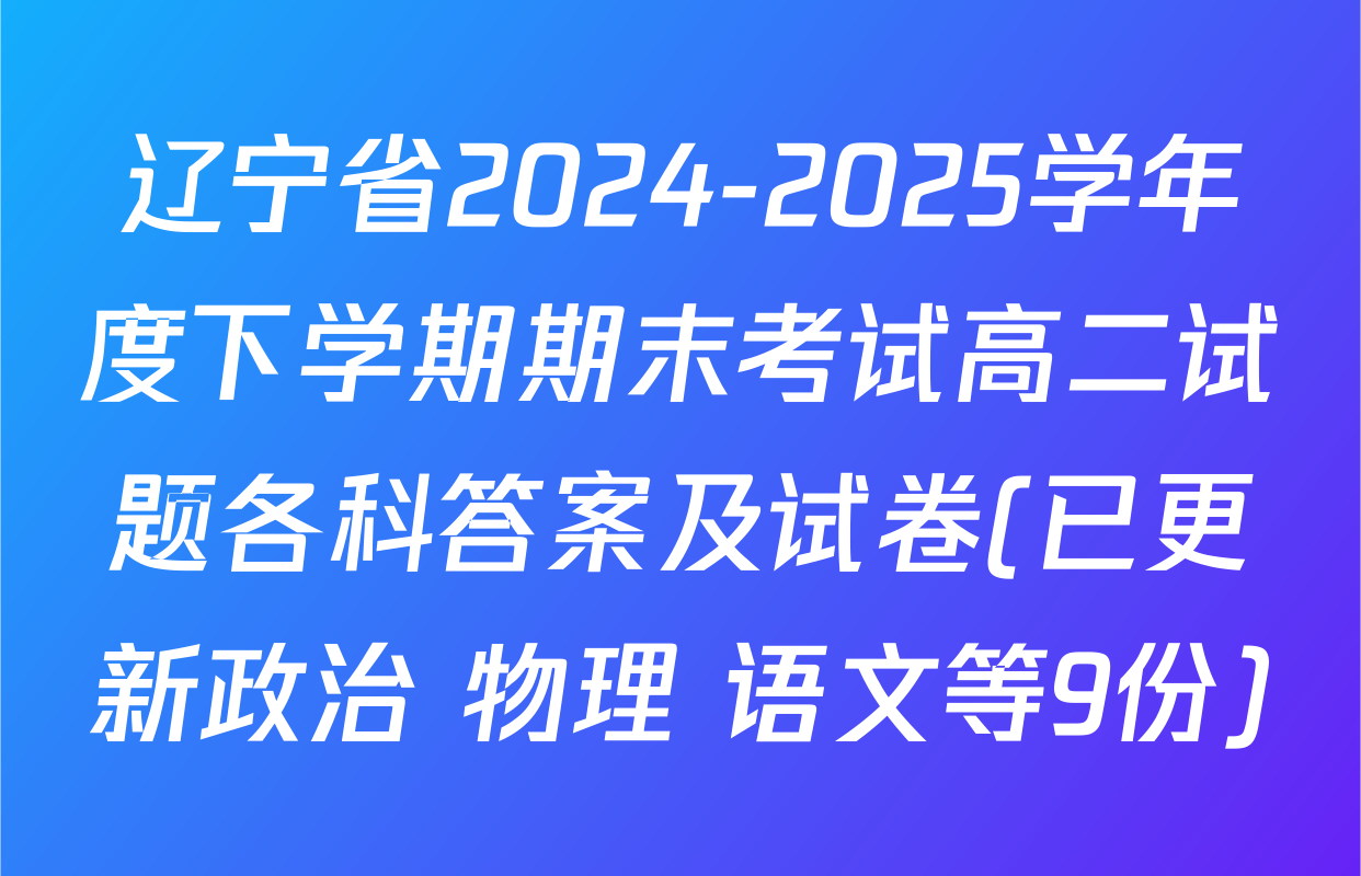 辽宁省2024-2025学年度下学期期末考试高二试题各科答案及试卷(已更新政治 物理 语文等9份)