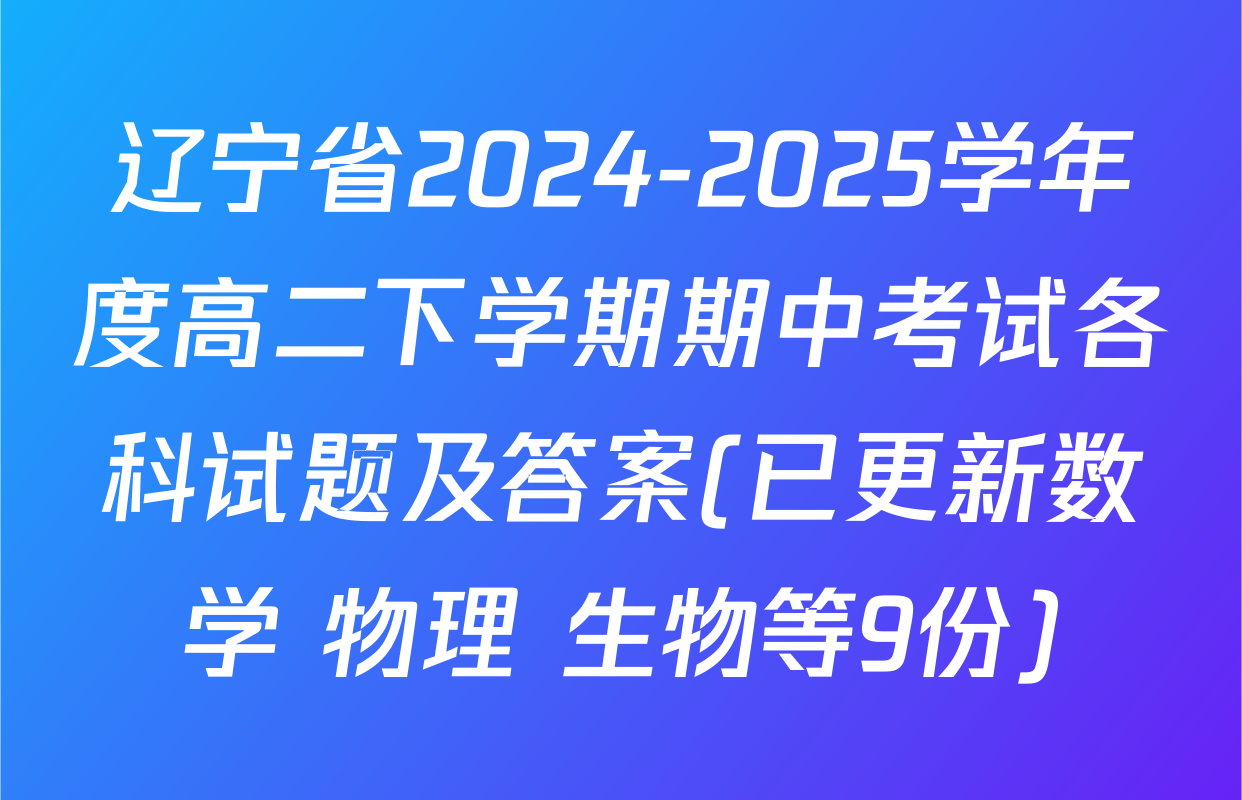 辽宁省2024-2025学年度高二下学期期中考试各科试题及答案(已更新数学 物理 生物等9份)
