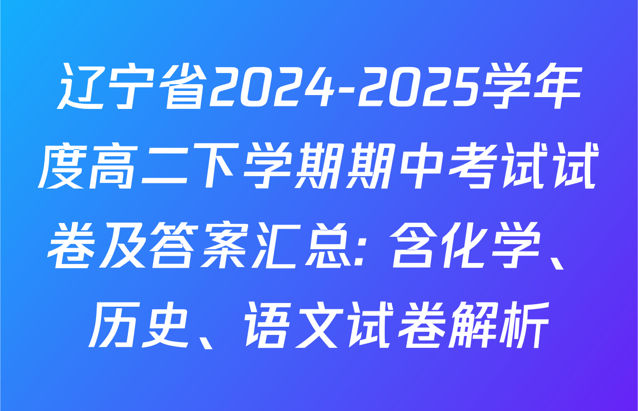 辽宁省2024-2025学年度高二下学期期中考试试卷及答案汇总: 含化学、历史、语文试卷解析
