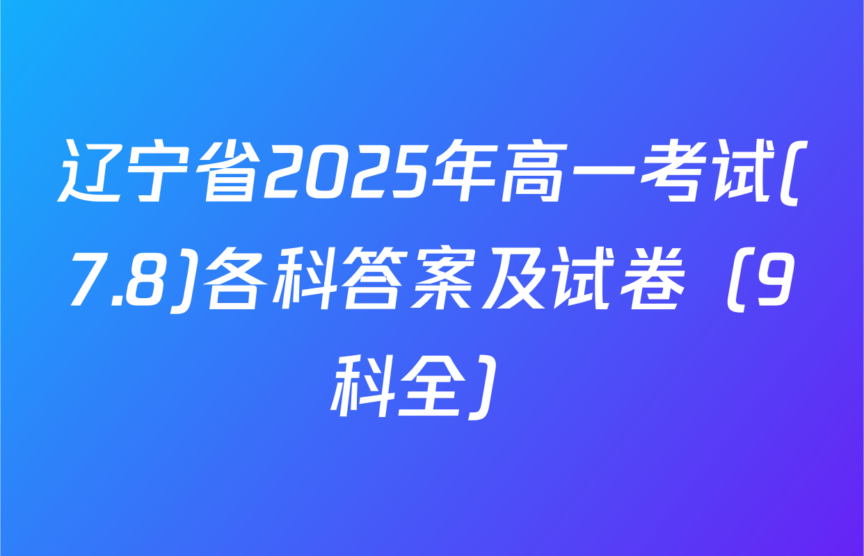 辽宁省2025年高一考试(7.8)各科答案及试卷（9科全）