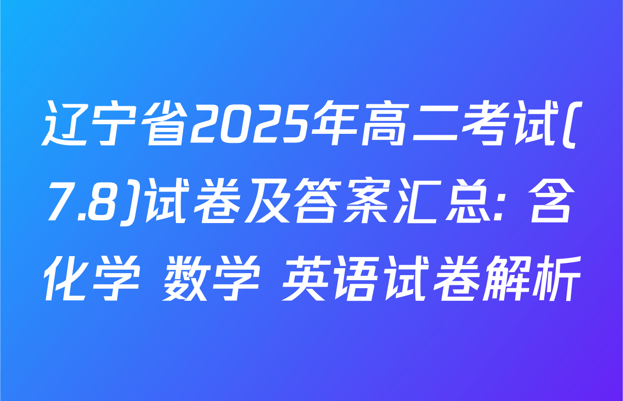辽宁省2025年高二考试(7.8)试卷及答案汇总: 含化学 数学 英语试卷解析