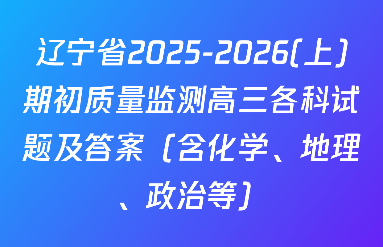 辽宁省2025-2026(上)期初质量监测高三各科试题及答案（含化学、地理、政治等）