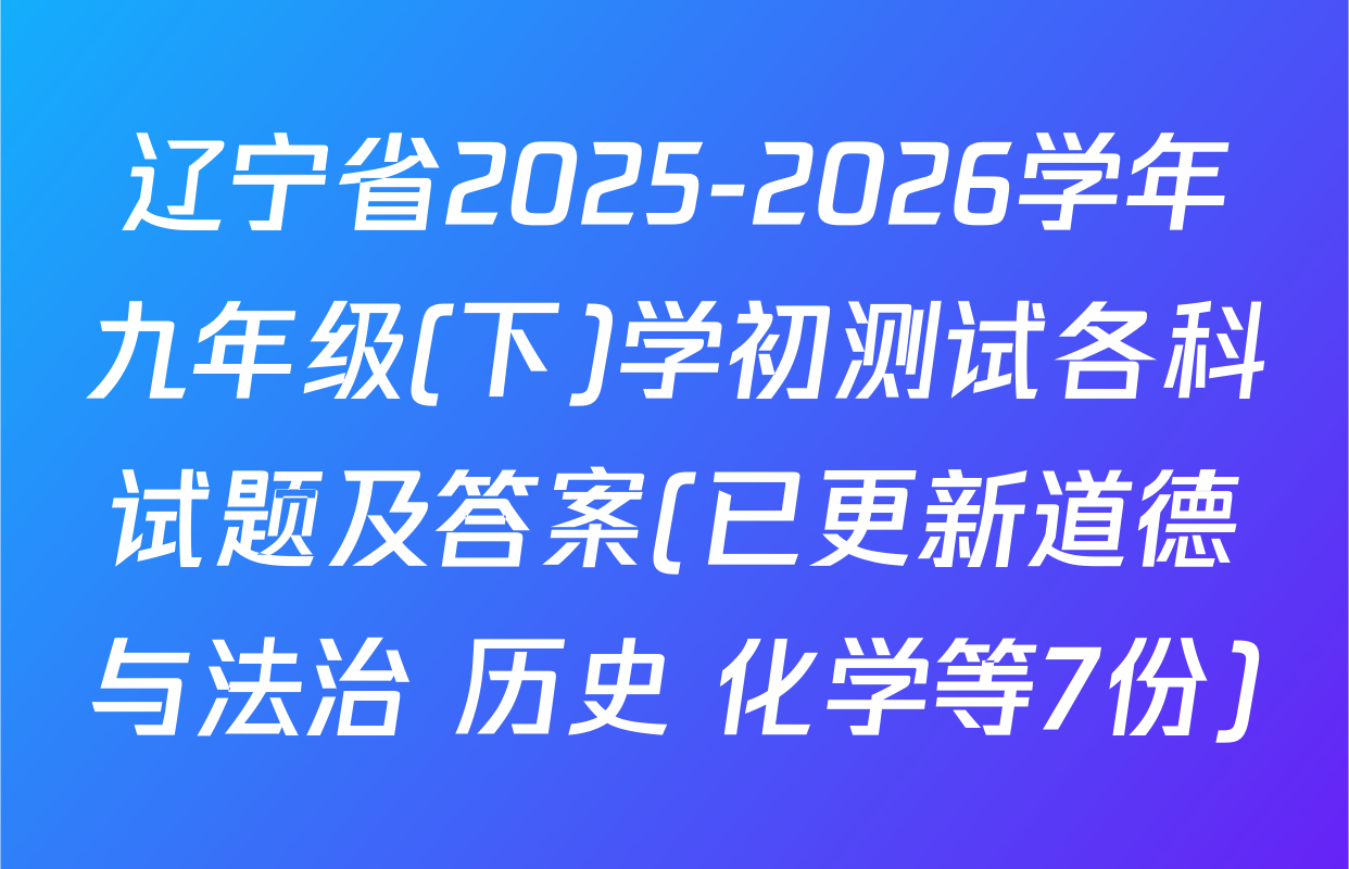 辽宁省2025-2026学年九年级(下)学初测试各科试题及答案(已更新道德与法治 历史 化学等7份)