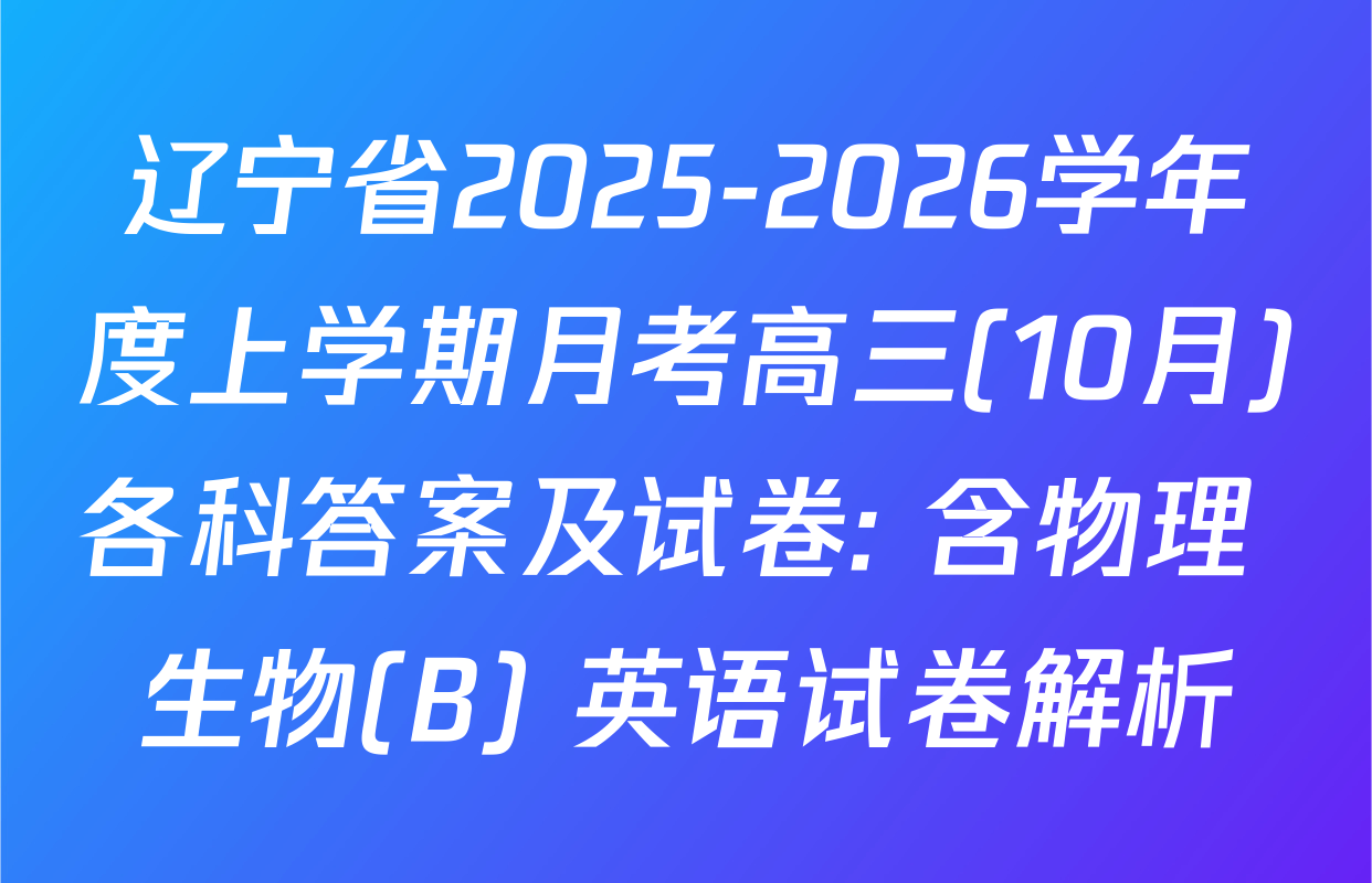 辽宁省2025-2026学年度上学期月考高三(10月)各科答案及试卷: 含物理 生物(B) 英语试卷解析