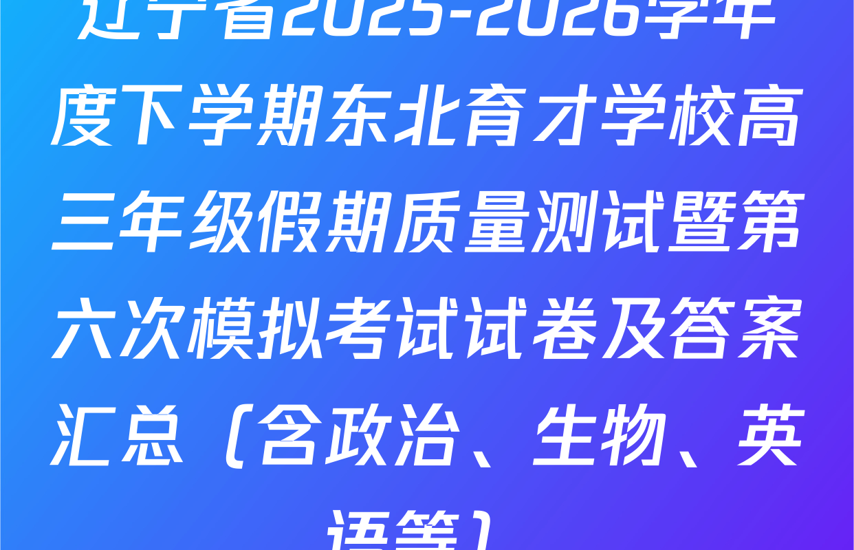 辽宁省2025-2026学年度下学期东北育才学校高三年级假期质量测试暨第六次模拟考试试卷及答案汇总（含政治、生物、英语等）