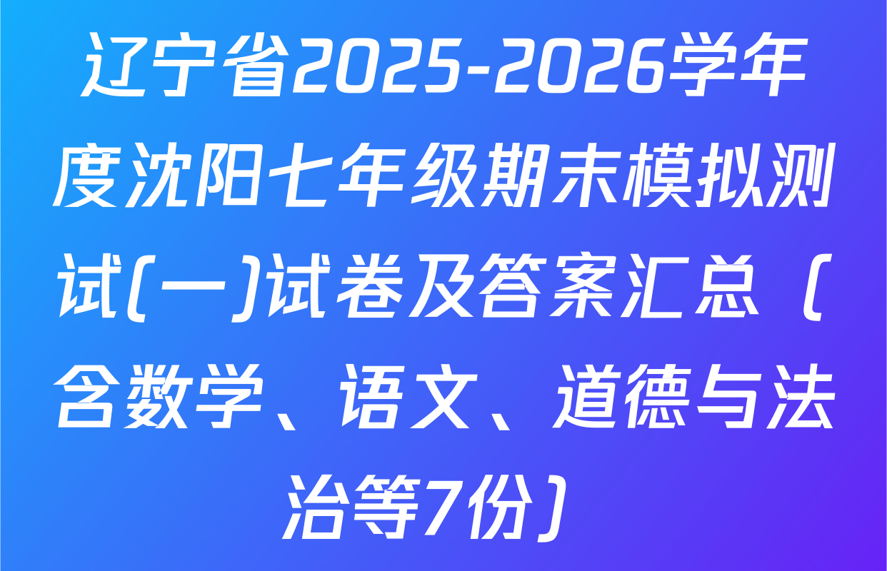 辽宁省2025-2026学年度沈阳七年级期末模拟测试(一)试卷及答案汇总（含数学、语文、道德与法治等7份）