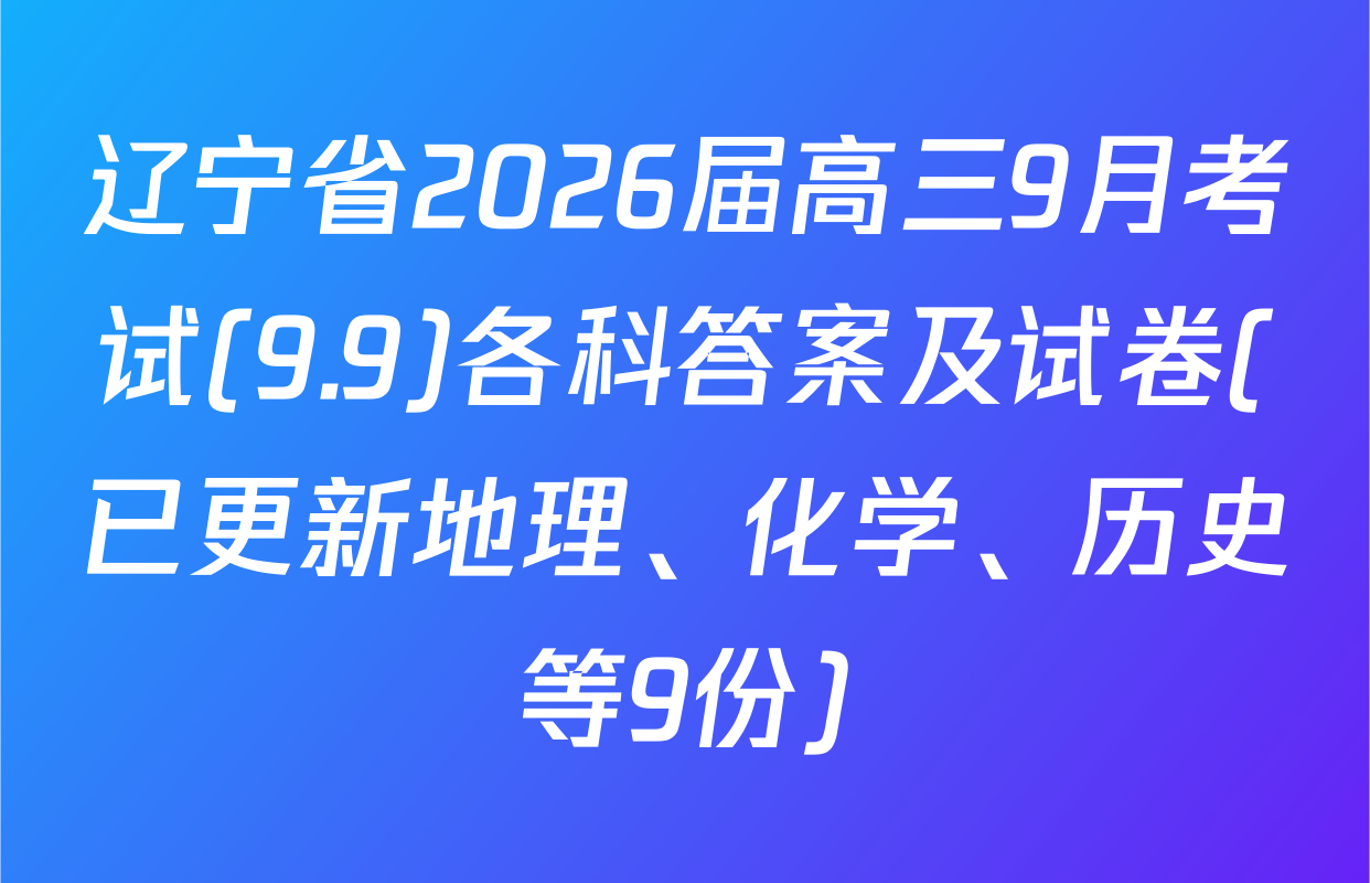 辽宁省2026届高三9月考试(9.9)各科答案及试卷(已更新地理、化学、历史等9份)