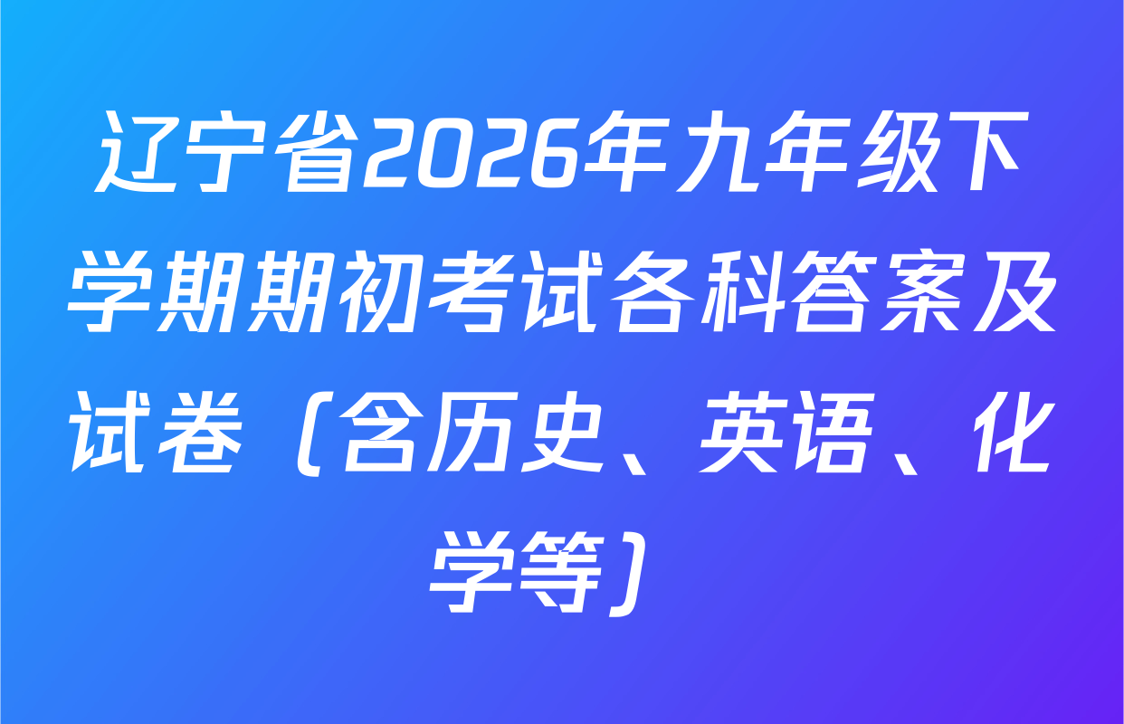 辽宁省2026年九年级下学期期初考试各科答案及试卷（含历史、英语、化学等）