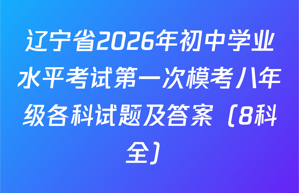 辽宁省2026年初中学业水平考试第一次模考八年级各科试题及答案（8科全）