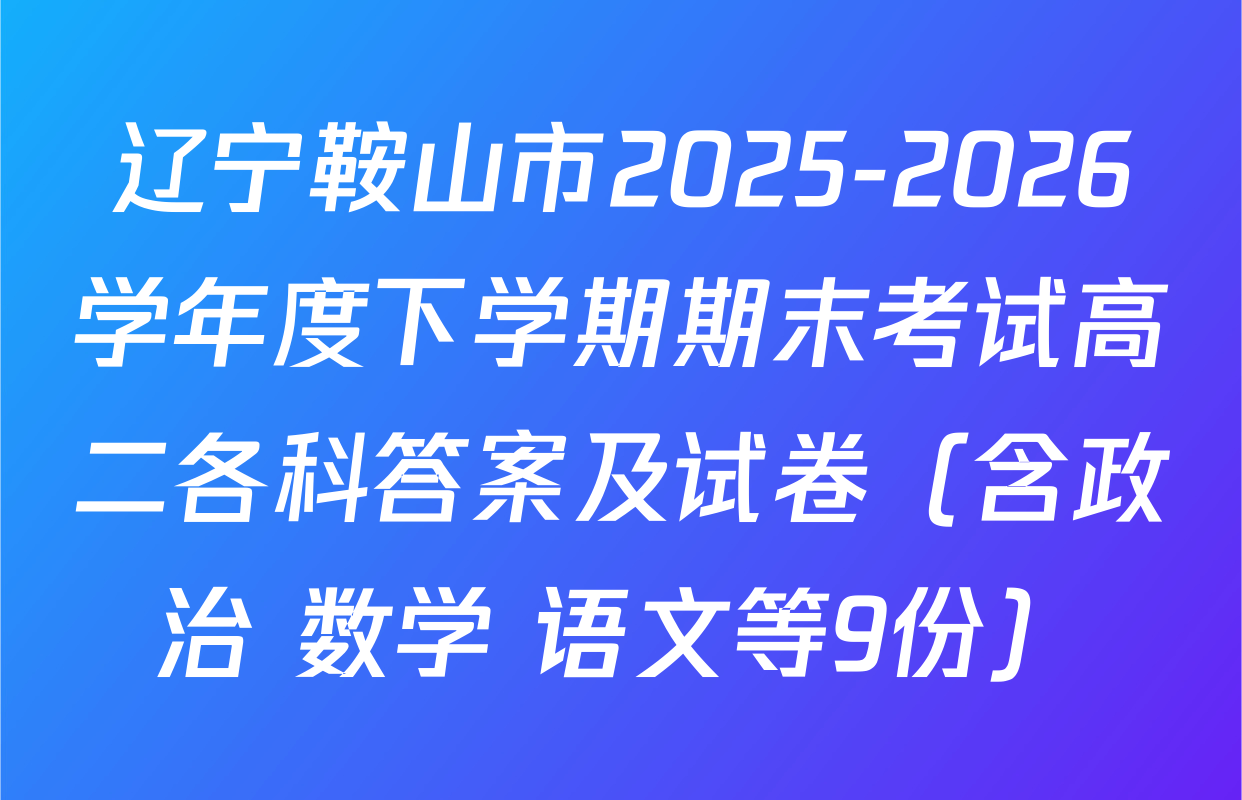 辽宁鞍山市2025-2026学年度下学期期末考试高二各科答案及试卷（含政治 数学 语文等9份）