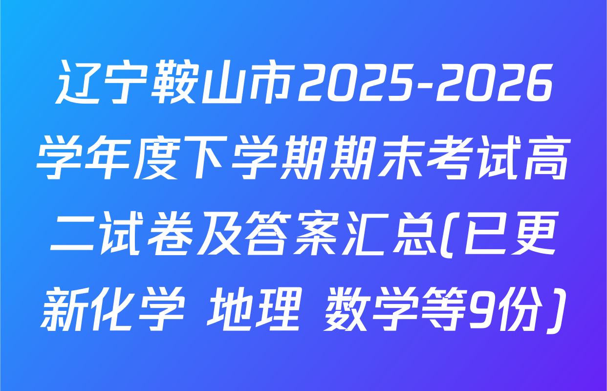 辽宁鞍山市2025-2026学年度下学期期末考试高二试卷及答案汇总(已更新化学 地理 数学等9份)