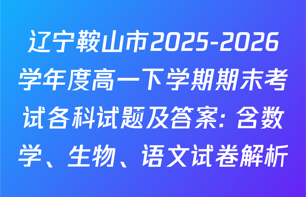 辽宁鞍山市2025-2026学年度高一下学期期末考试各科试题及答案: 含数学、生物、语文试卷解析