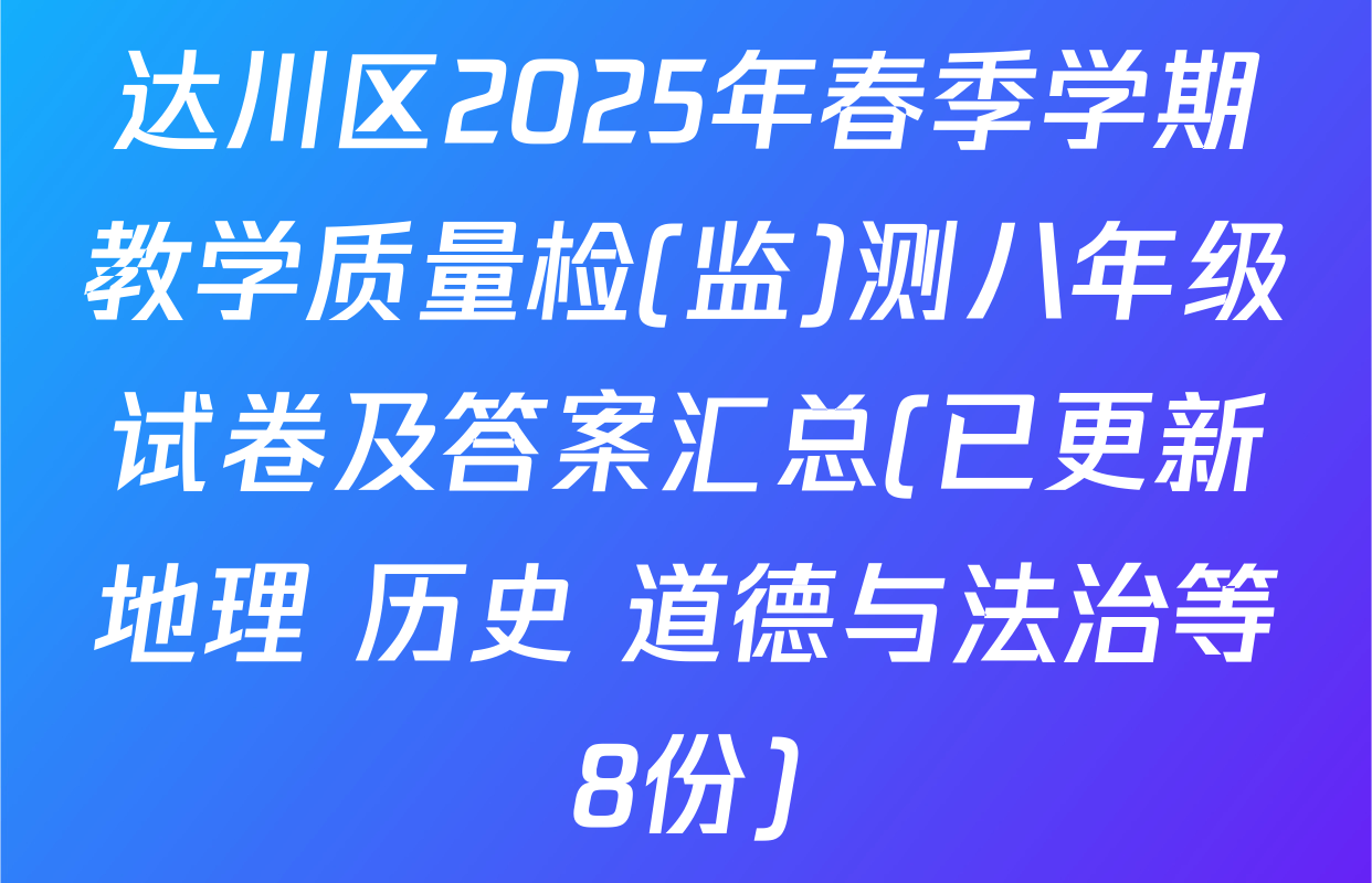 达川区2025年春季学期教学质量检(监)测八年级试卷及答案汇总(已更新地理 历史 道德与法治等8份)