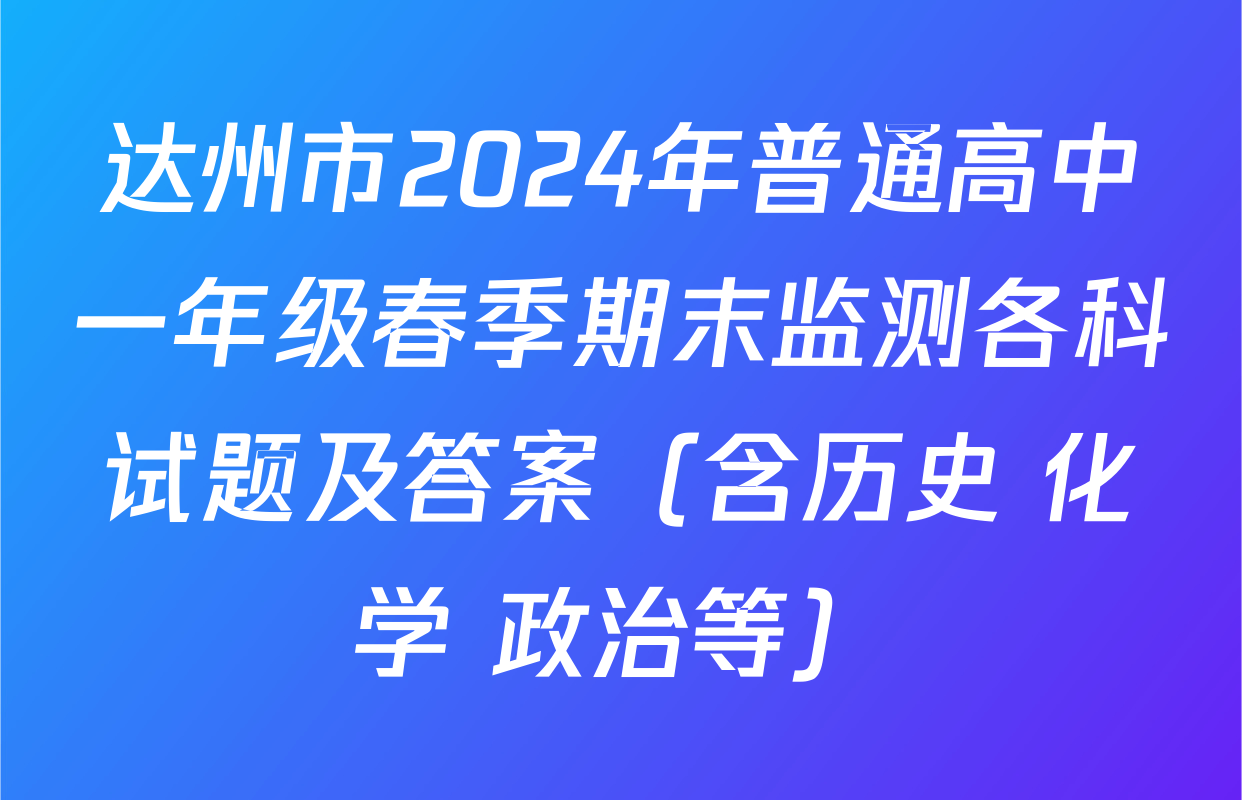 达州市2024年普通高中一年级春季期末监测各科试题及答案（含历史 化学 政治等）