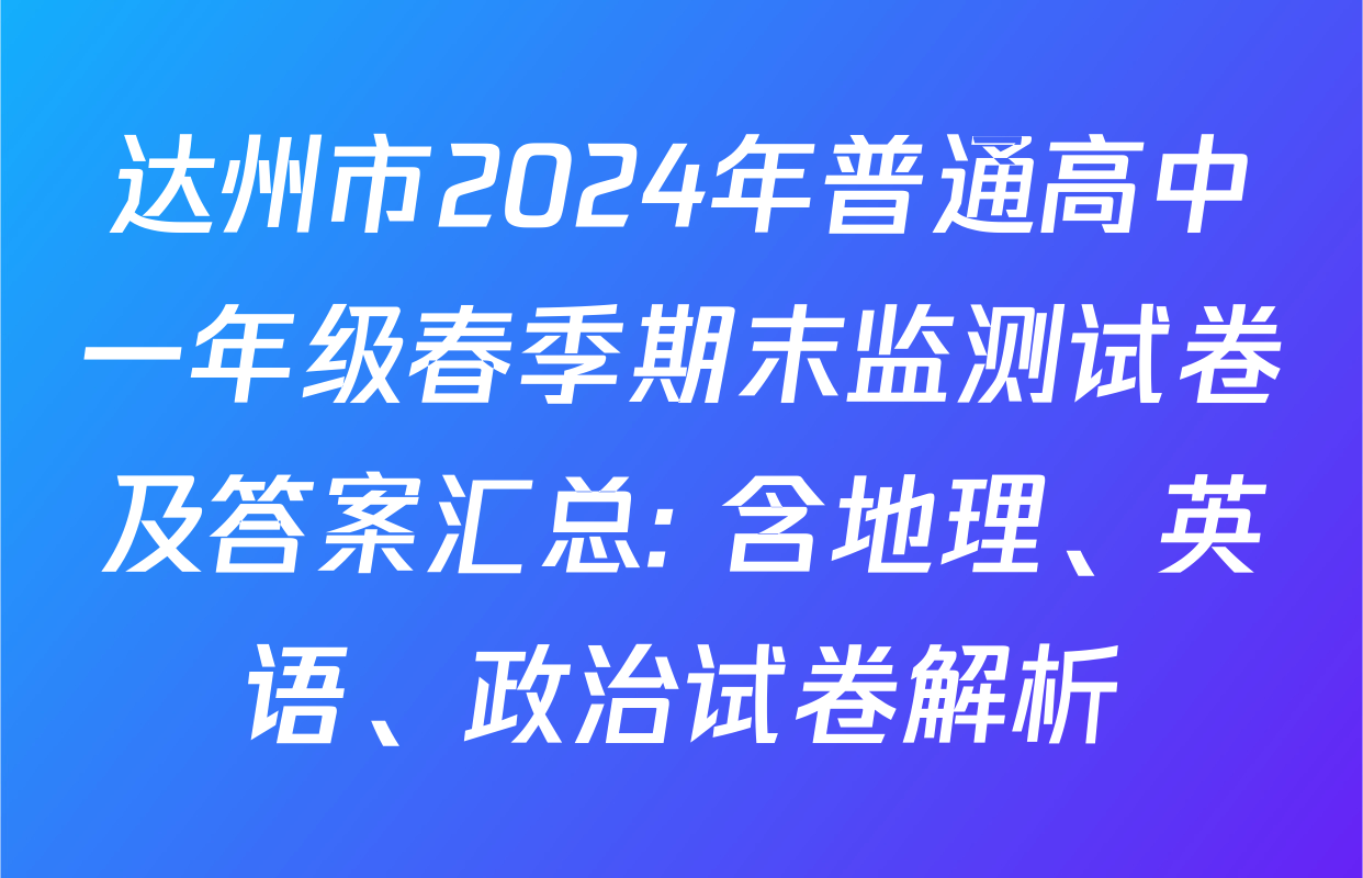 达州市2024年普通高中一年级春季期末监测试卷及答案汇总: 含地理、英语、政治试卷解析