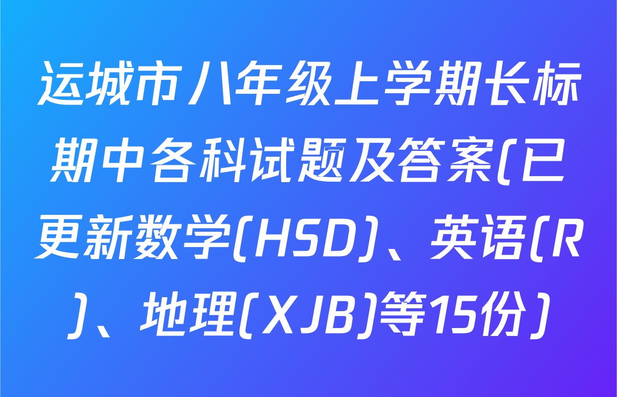 运城市八年级上学期长标期中各科试题及答案(已更新数学(HSD)、英语(R)、地理(XJB)等15份)