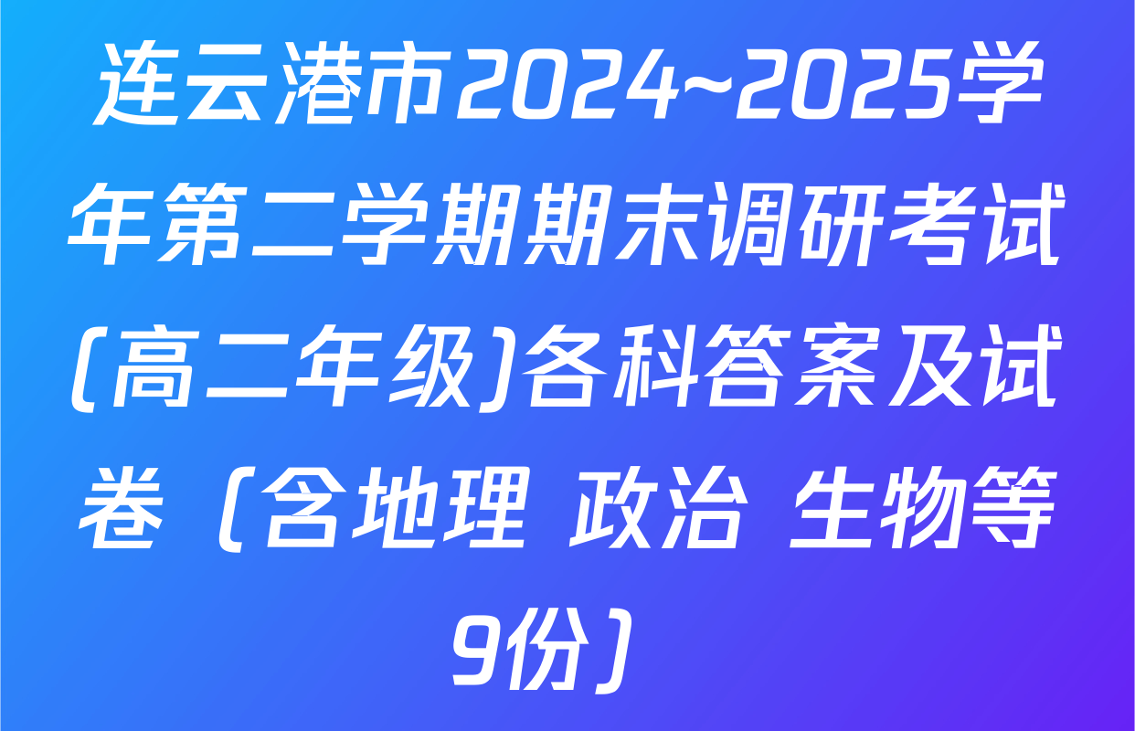 连云港市2024~2025学年第二学期期末调研考试(高二年级)各科答案及试卷（含地理 政治 生物等9份）