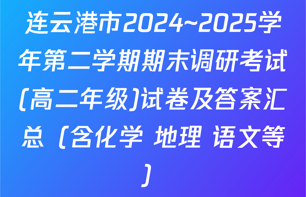 连云港市2024~2025学年第二学期期末调研考试(高二年级)试卷及答案汇总（含化学 地理 语文等）