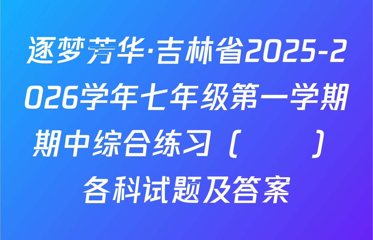 逐梦芳华·吉林省2025-2026学年七年级第一学期期中综合练习（••）各科试题及答案