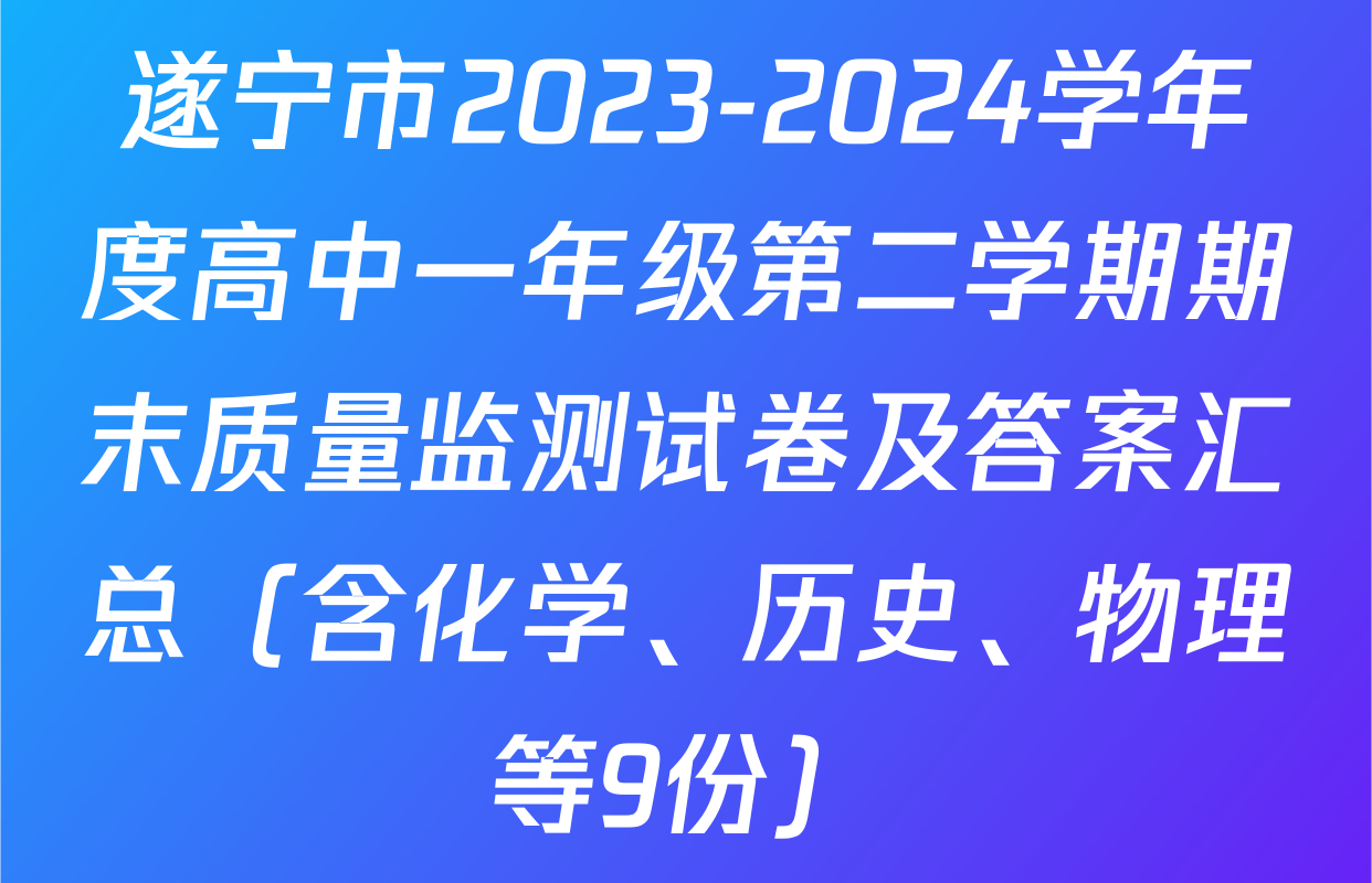 遂宁市2023-2024学年度高中一年级第二学期期末质量监测试卷及答案汇总（含化学、历史、物理等9份）