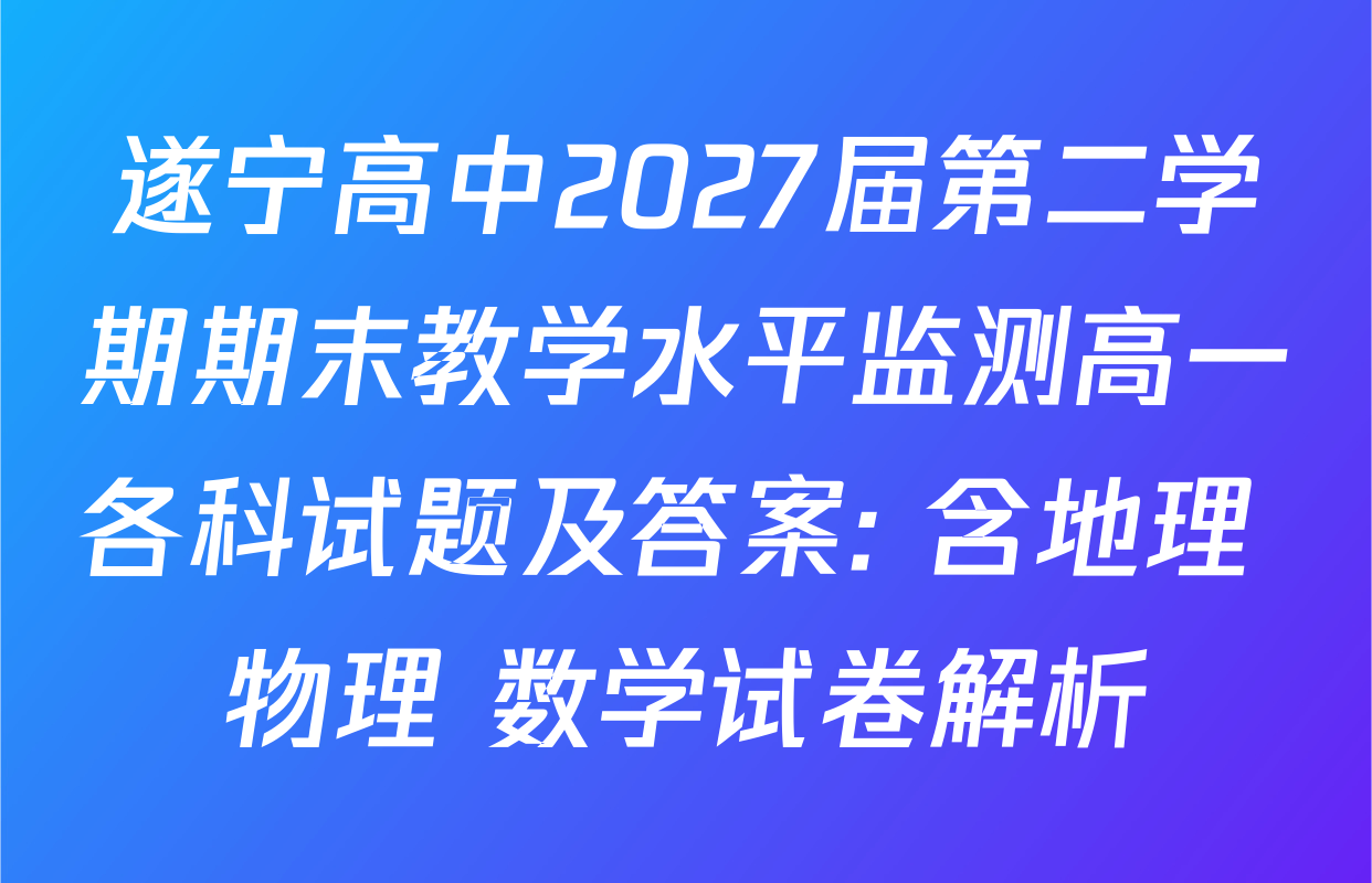 遂宁高中2027届第二学期期末教学水平监测高一各科试题及答案: 含地理 物理 数学试卷解析