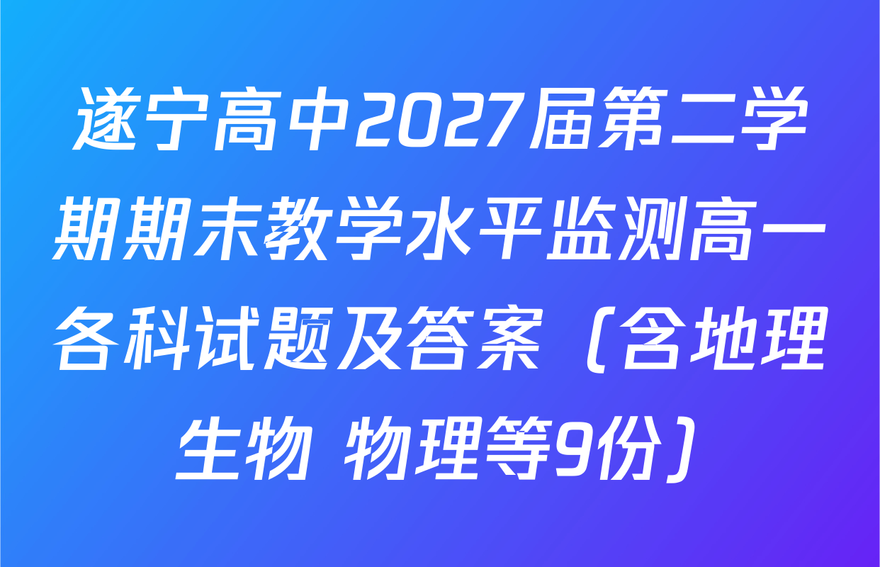 遂宁高中2027届第二学期期末教学水平监测高一各科试题及答案（含地理 生物 物理等9份）