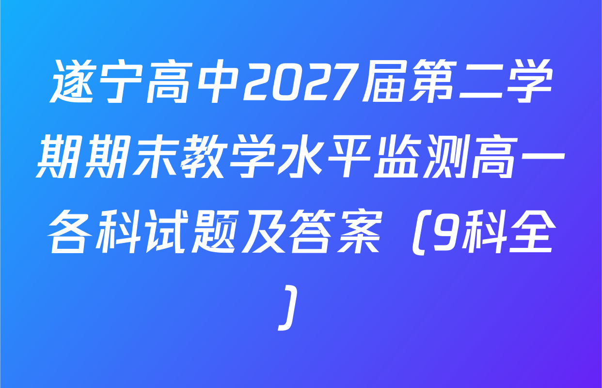 遂宁高中2027届第二学期期末教学水平监测高一各科试题及答案（9科全）
