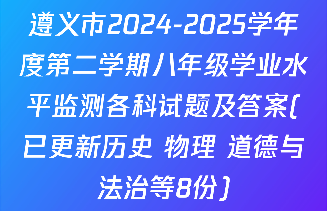 遵义市2024-2025学年度第二学期八年级学业水平监测各科试题及答案(已更新历史 物理 道德与法治等8份)