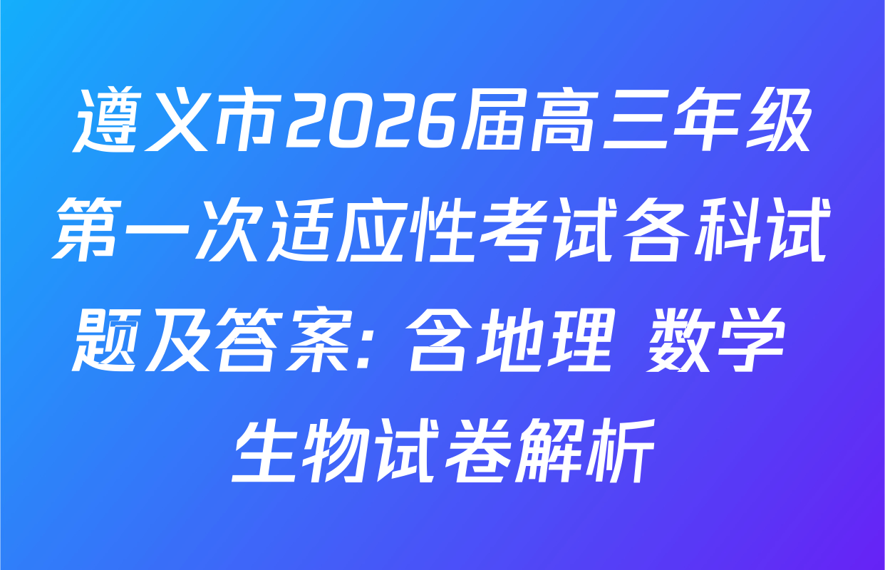 遵义市2026届高三年级第一次适应性考试各科试题及答案: 含地理 数学 生物试卷解析