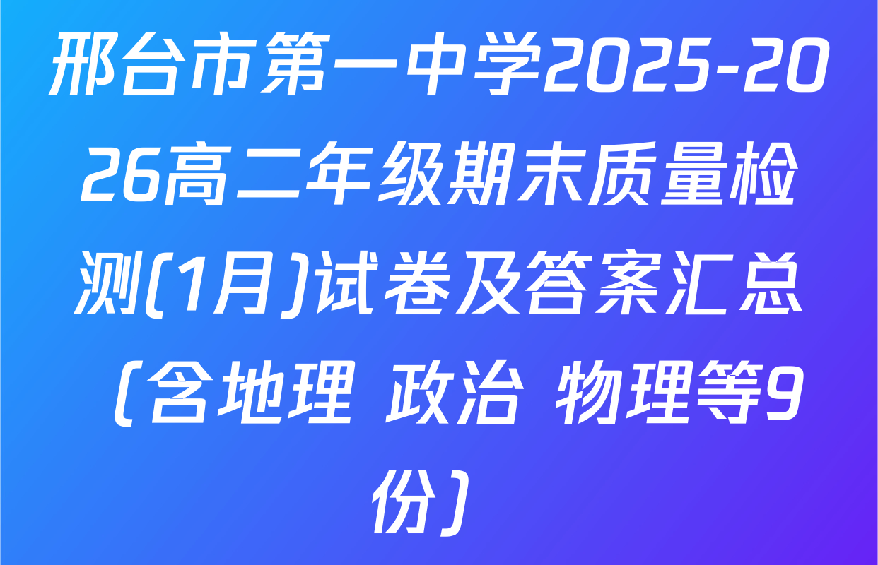 邢台市第一中学2025-2026高二年级期末质量检测(1月)试卷及答案汇总（含地理 政治 物理等9份）