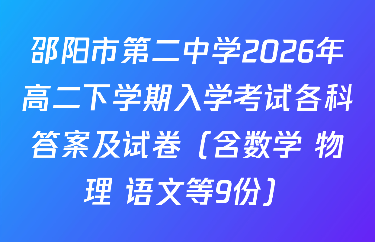 邵阳市第二中学2026年高二下学期入学考试各科答案及试卷（含数学 物理 语文等9份）