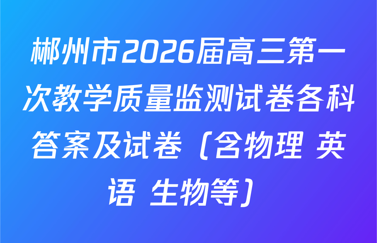 郴州市2026届高三第一次教学质量监测试卷各科答案及试卷（含物理 英语 生物等）