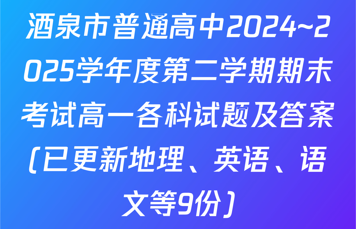 酒泉市普通高中2024~2025学年度第二学期期末考试高一各科试题及答案(已更新地理、英语、语文等9份)