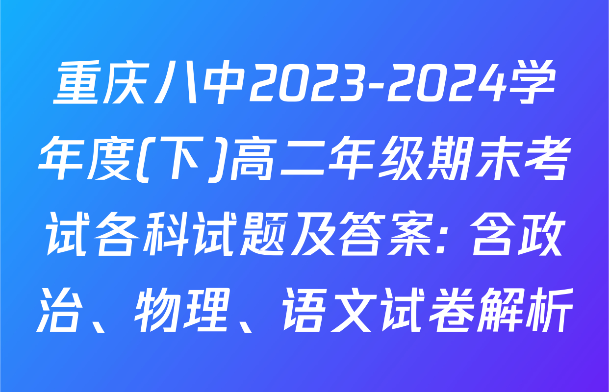 重庆八中2023-2024学年度(下)高二年级期末考试各科试题及答案: 含政治、物理、语文试卷解析