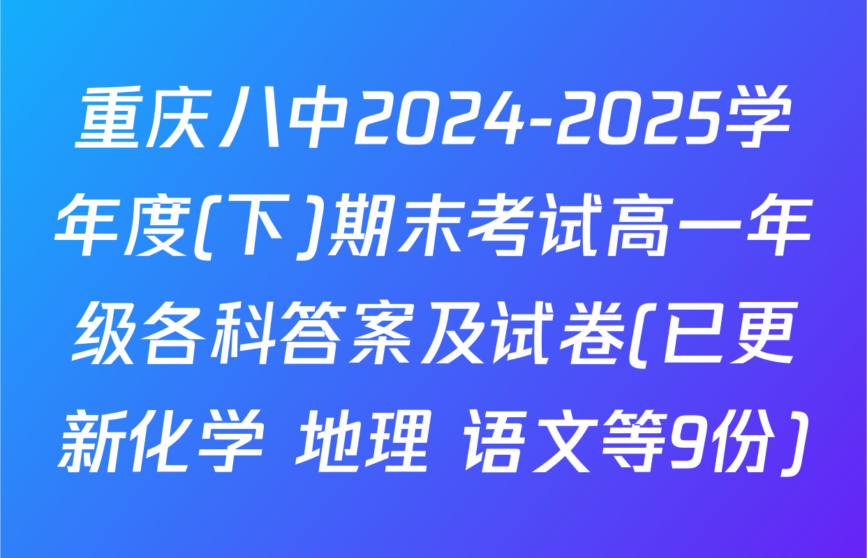 重庆八中2024-2025学年度(下)期末考试高一年级各科答案及试卷(已更新化学 地理 语文等9份)